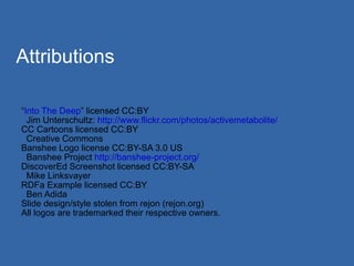 Attributions “ Into The Deep ” licensed CC:BY Jim Unterschultz:  http://www.flickr.com/photos/activemetabolite/ CC Cartoons licensed CC:BY Creative Commons Banshee Logo license CC:BY-SA 3.0 US Banshee Project  http://banshee-project.org/   DiscoverEd Screenshot licensed CC:BY-SA Mike Linksvayer RDFa Example licensed CC:BY Ben Adida Slide design/style stolen from rejon (rejon.org) 