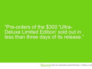 “ Pre-orders of the $300 'Ultra-Deluxe Limited Edition' sold out in less than three days of its release.” http://en.wikipedia.org/wiki/Ghosts_I-IV#cite_note-13 