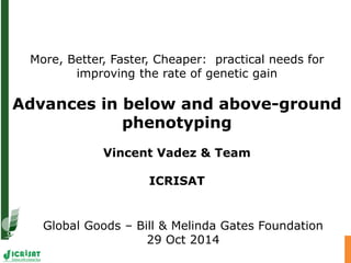 More, Better, Faster, Cheaper: practical needs for
improving the rate of genetic gain
Advances in below and above-ground
phenotyping
Vincent Vadez & Team
ICRISAT
Global Goods – Bill & Melinda Gates Foundation
29 Oct 2014
 