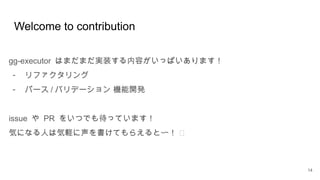 Welcome to contribution
14
gg-executor はまだまだ実装する内容がいっぱいあります！
- リファクタリング
- パース / バリデーション 機能開発
issue や PR をいつでも待っています！
🙏
気になる人は気軽に声を書けてもらえると〜！
 