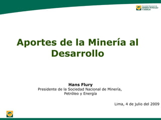 Aportes de la Minería al
      Desarrollo


                    Hans Flury
    Presidente de la Sociedad Nacional de Minería,
                   Petróleo y Energía

                                             Lima, 4 de julio del 2009
 