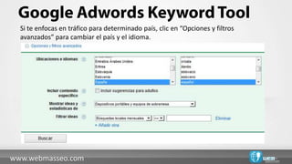 Si te enfocas en tráfico para determinado país, clic en “Opciones y filtros
  avanzados” para cambiar el país y el idioma.




www.webmasseo.com
 