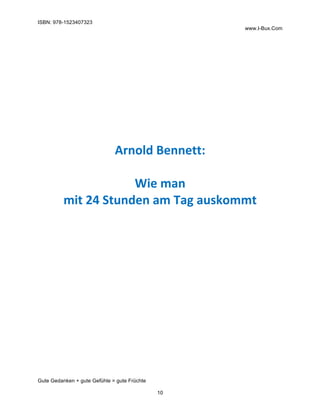 ISBN: 978-1523407323
www.I-Bux.Com
Gute Gedanken + gute Gefühle = gute Früchte
10
	
	
	
	
	
	
	
	
	
Arnold	Bennett:	
	
Wie	man		
mit	24	Stunden	am	Tag	auskommt	
	 	
 