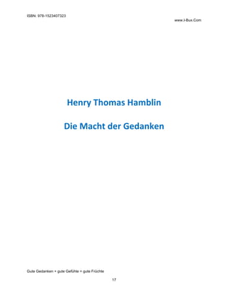 ISBN: 978-1523407323
www.I-Bux.Com
Gute Gedanken + gute Gefühle = gute Früchte
17
	
	
	
	
	
	
	
	
Henry	Thomas	Hamblin	
	
Die	Macht	der	Gedanken	
	 	
 