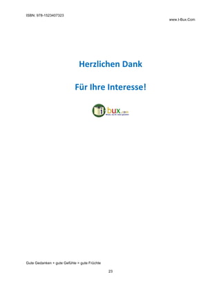 ISBN: 978-1523407323
www.I-Bux.Com
Gute Gedanken + gute Gefühle = gute Früchte
23
	
	
	
	
Herzlichen	Dank	
	
Für	Ihre	Interesse!	
	
	
	
 