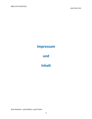 ISBN: 978-1523407323
www.I-Bux.Com
Gute Gedanken + gute Gefühle = gute Früchte
3
	
	
	
	
	
	
	
	
	
	
Impressum	
	
und	
	
Inhalt	
	
 