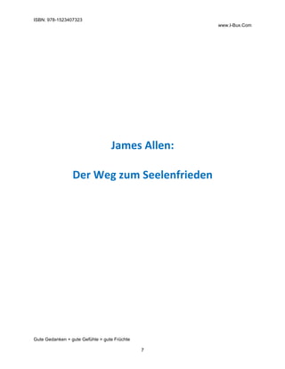 ISBN: 978-1523407323
www.I-Bux.Com
Gute Gedanken + gute Gefühle = gute Früchte
7
	
	
	
	
	
	
	
James	Allen:	
	
Der	Weg	zum	Seelenfrieden	
	 	
 