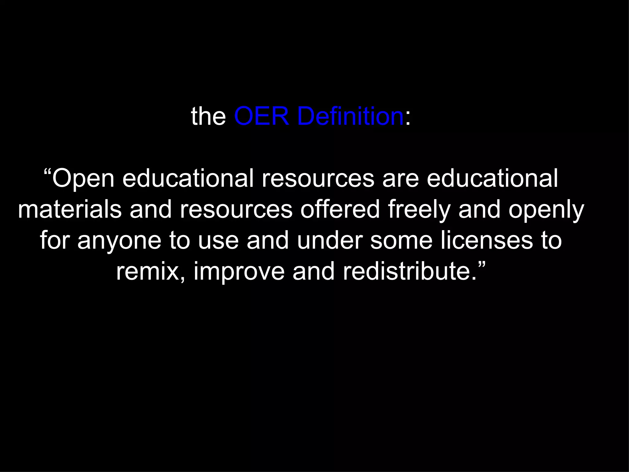 the  OER Definition : “Open educational resources are educational materials and resources offered freely and openly for anyone to use and under some licenses to remix, improve and redistribute.” 