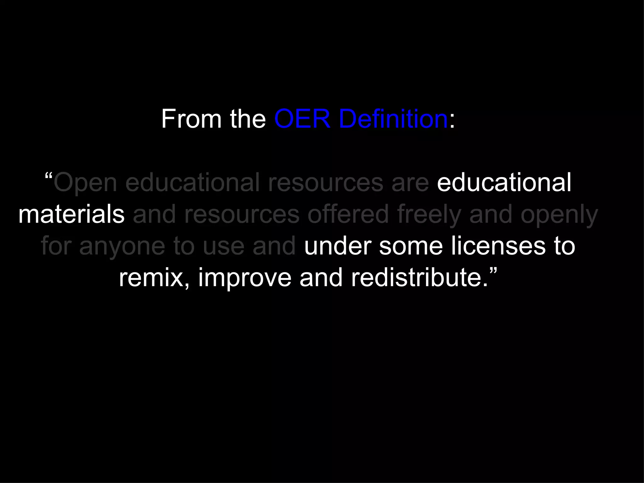 From the  OER Definition : “ Open educational resources are  educational materials  and resources offered freely and openly for anyone to use and  under some licenses to remix, improve and redistribute.” 