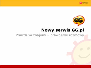 Nowy serwis GG.pl
Prawdziwi znajomi – prawdziwe rozmowy
 