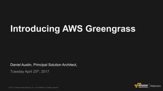 © 2017, Amazon Web Services, Inc. or its Affiliates. All rights reserved.
Daniel Austin, Principal Solution Architect,
Tuesday April 25th, 2017
Introducing AWS Greengrass
 