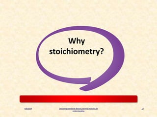 4/9/2024 17
Why
stoichiometry?
Designing Standards-Based Learning Modules for
Understanding
 
