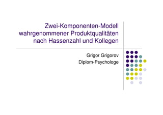 Zwei-Komponenten-Modell
wahrgenommener Produktqualitäten
    nach Hassenzahl und Kollegen

                       Grigor Grigorov
                   Diplom-Psychologe
 