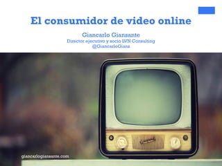 El consumidor de video online
Giancarlo Giansante
Director ejecutivo y socio LVN Consulting
@GiancarloGians
giancarlogiansante.com
 