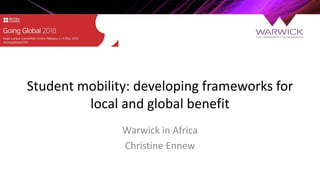 Student mobility: developing frameworks for
local and global benefit
Warwick in Africa
Christine Ennew
 