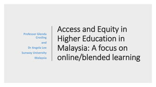 Access and Equity in
Higher Education in
Malaysia: A focus on
online/blended learning
Professor Glenda
Crosling
and
Dr Angela Lee
Sunway University
Malaysia
 