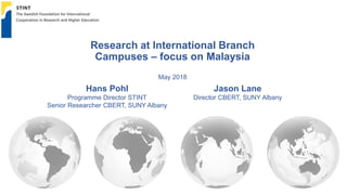 Research at International Branch
Campuses – focus on Malaysia
May 2018
Hans Pohl
Programme Director STINT
Senior Researcher CBERT, SUNY Albany
Jason Lane
Director CBERT, SUNY Albany
 