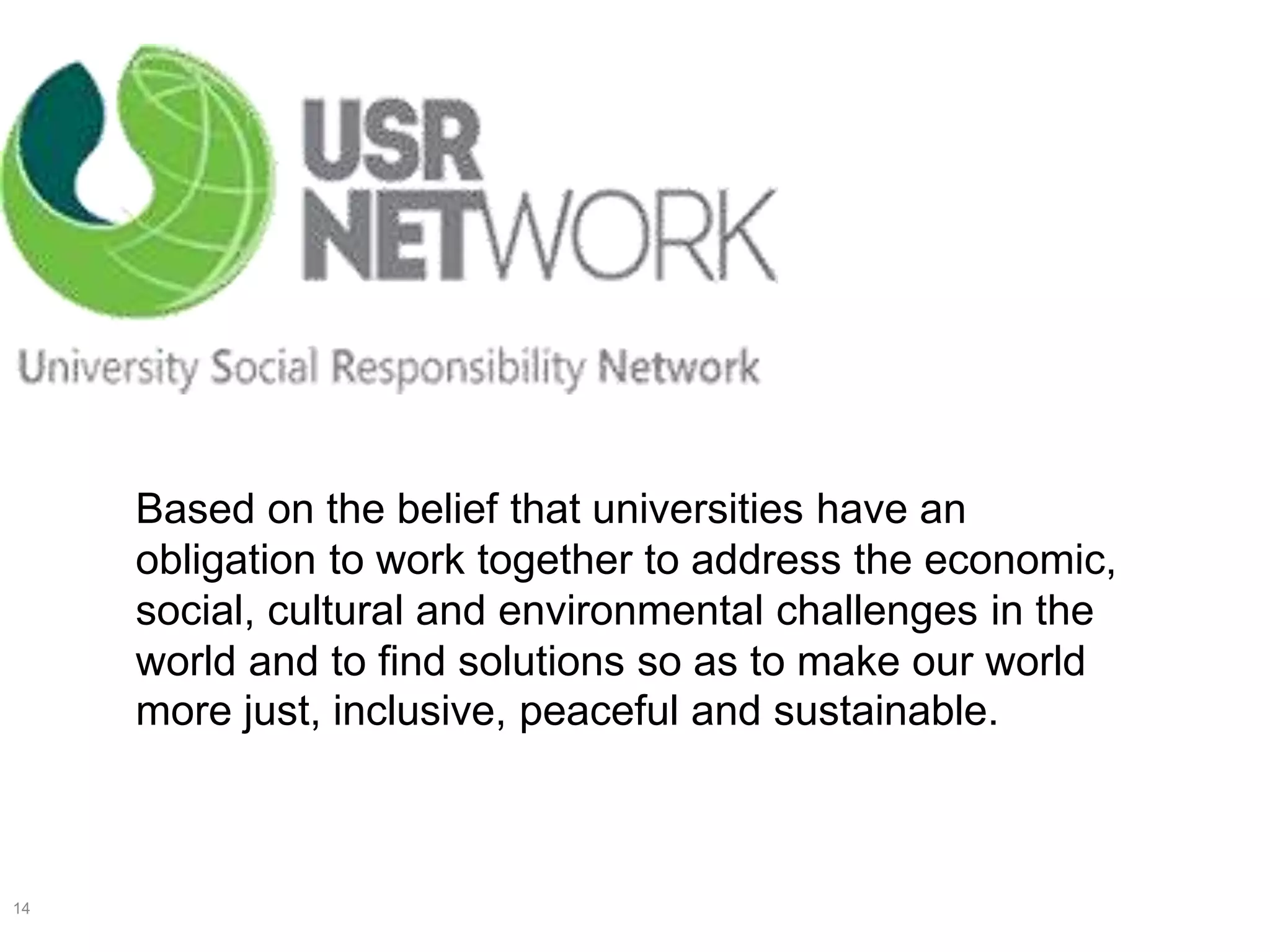 14
Based on the belief that universities have an
obligation to work together to address the economic,
social, cultural and environmental challenges in the
world and to find solutions so as to make our world
more just, inclusive, peaceful and sustainable.
 