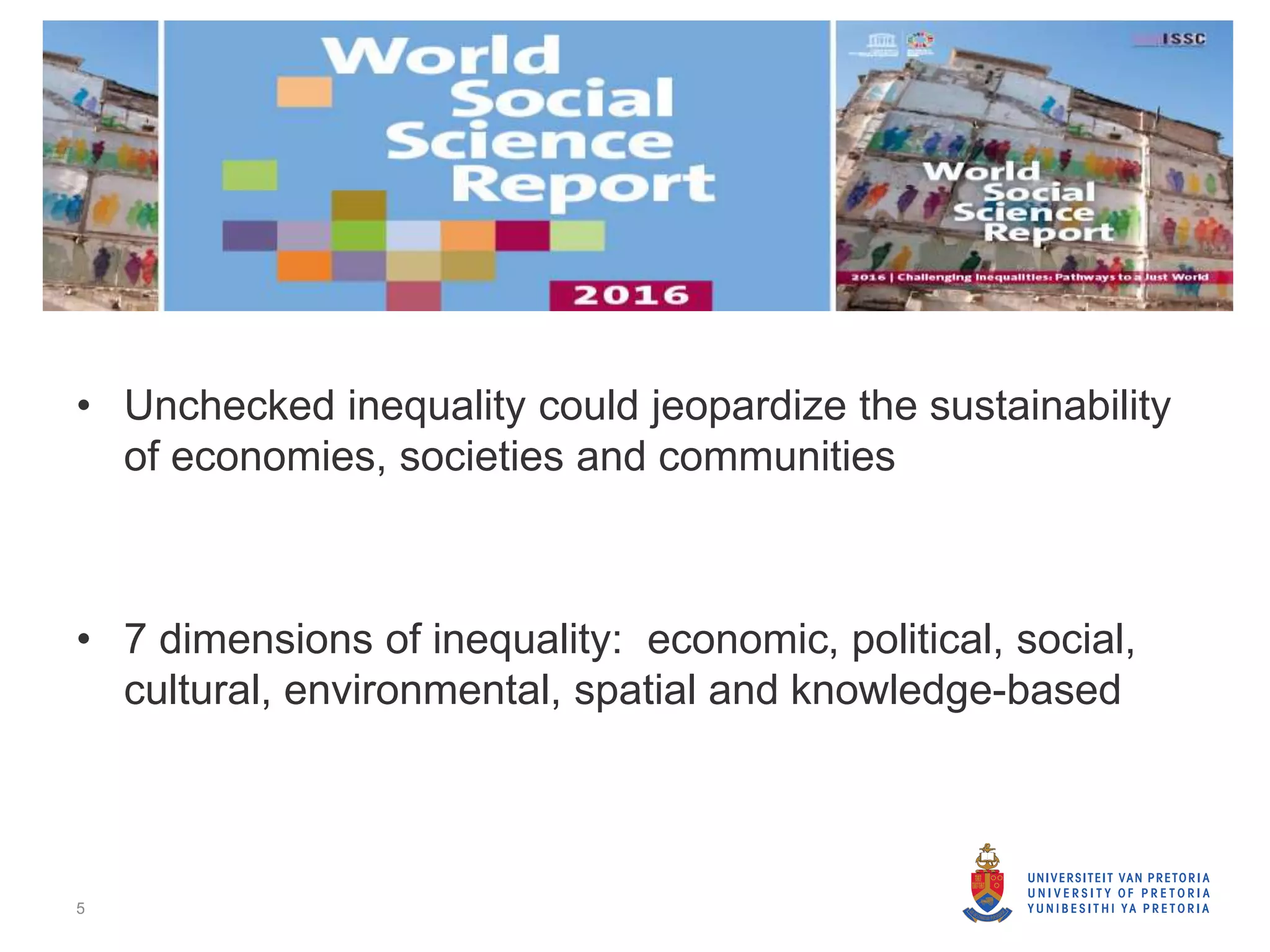 World Social Science Report 2016
• Unchecked inequality could jeopardize the sustainability
of economies, societies and communities
• 7 dimensions of inequality: economic, political, social,
cultural, environmental, spatial and knowledge-based
5
 