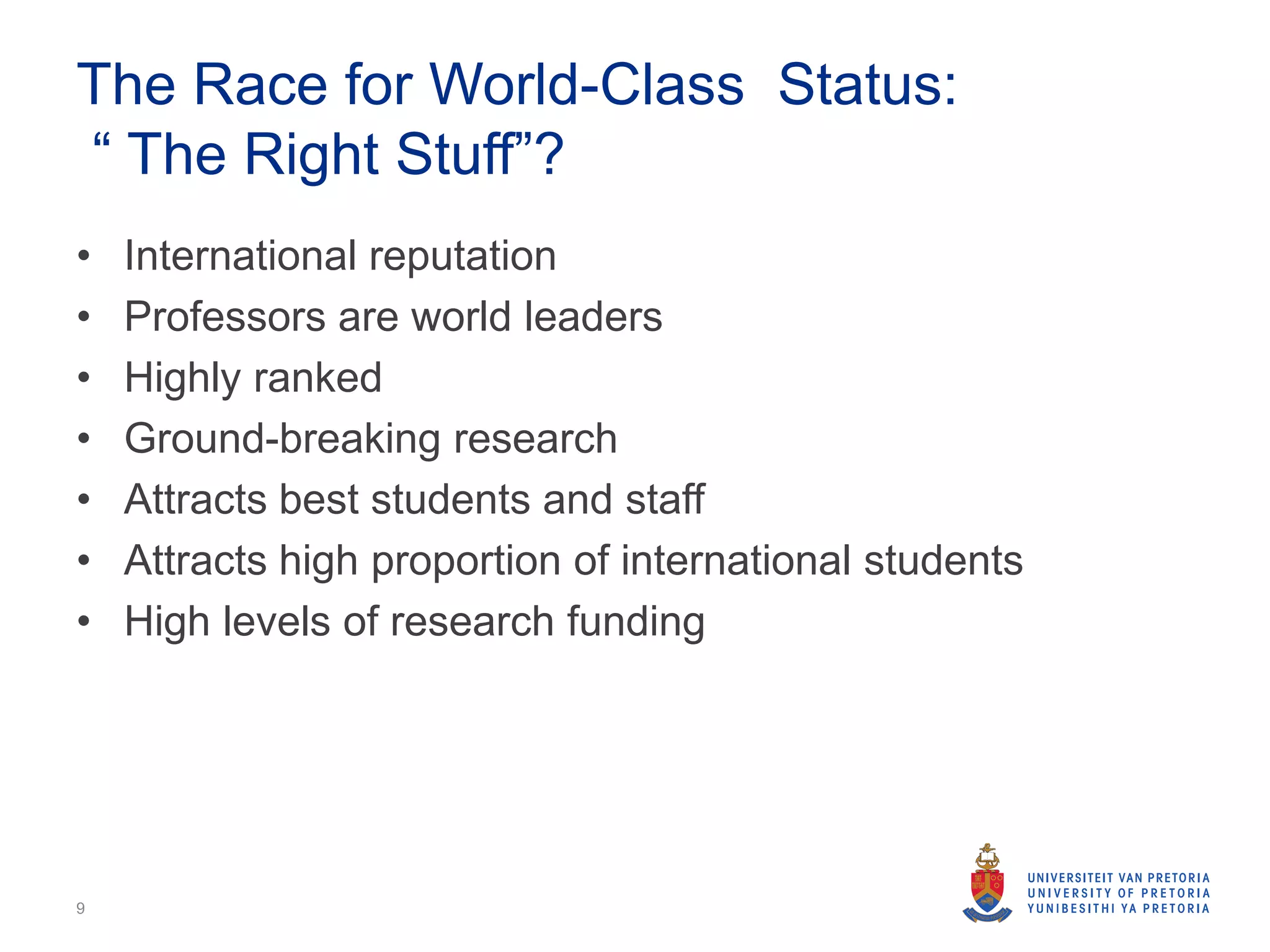 The Race for World-Class Status:
“ The Right Stuff”?
• International reputation
• Professors are world leaders
• Highly ranked
• Ground-breaking research
• Attracts best students and staff
• Attracts high proportion of international students
• High levels of research funding
9
 