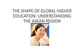 THE SHAPE OF GLOBAL HIGHER
EDUCATION: UNDERSTANDING
THE ASEAN REGION
 