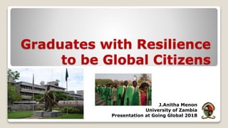 Graduates with Resilience
to be Global Citizens
J.Anitha Menon
University of Zambia
Presentation at Going Global 2018
 