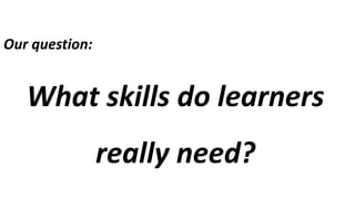 Our question:
What skills do learners
really need?
 