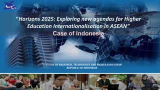 “Horizons 2025: Exploring new agendas for Higher
Education Internationalisation in ASEAN”
Case of Indonesia
MINISTRY OF RESEARCH, TECHNOLOGY AND HIGHER EDUCATION
REPUBLIC OF INDONESIA
 