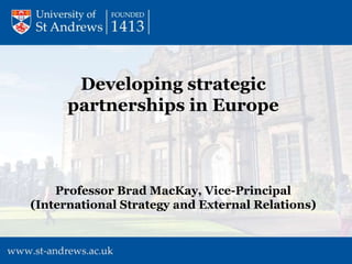 Developing strategic
partnerships in Europe
Professor Brad MacKay, Vice-Principal
(International Strategy and External Relations)
 