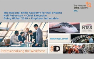 The National Skills Academy for Rail (NSAR)
Neil Robertson – Chief Executive
Going Global 2019 – Employer led models
 