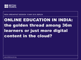 ONLINE EDUCATION IN INDIA:
the golden thread among 36m
learners or just more digital
content in the cloud?
www.britishcouncil.org
INDIA: BREAKFAST SESSION: 15 MAY 2019, BERLIN
 