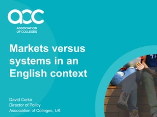 Markets versus
systems in an
English context
David Corke
Director of Policy
Association of Colleges, UK
 