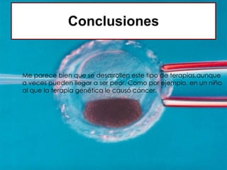 Conclusiones Me parece bien que se desarrollen este tipo de terapias,aunque a veces pueden llegar a ser peor. Como por ejemplo, en un niño al que la terapia genética le causó cáncer. 