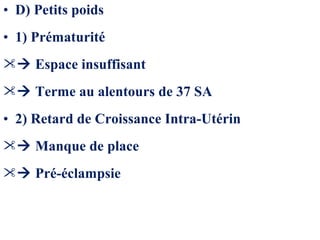 • D) Petits poids
• 1) Prématurité
 Espace insuffisant
 Terme au alentours de 37 SA
• 2) Retard de Croissance Intra-Utérin
 Manque de place
 Pré-éclampsie
 