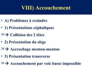 VIII) Accouchement
• A) Problèmes à craindre
• 1) Présentations céphaliques
 Collision des 2 têtes
• 2) Présentation du siège
 Accrochage menton-menton
• 3) Présentation transverse
 Accouchement par voie basse impossible
 