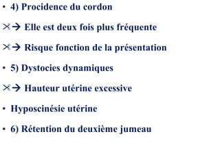 • 4) Procidence du cordon
 Elle est deux fois plus fréquente
 Risque fonction de la présentation
• 5) Dystocies dynamiques
 Hauteur utérine excessive
• Hyposcinésie utérine
• 6) Rétention du deuxième jumeau
 