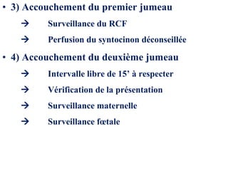 • 3) Accouchement du premier jumeau
 Surveillance du RCF
 Perfusion du syntocinon déconseillée
• 4) Accouchement du deuxième jumeau
 Intervalle libre de 15’ à respecter
 Vérification de la présentation
 Surveillance maternelle
 Surveillance fœtale
 