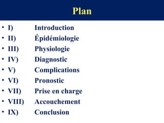 Plan
• I) Introduction
• II) Épidémiologie
• III) Physiologie
• IV) Diagnostic
• V) Complications
• VI) Pronostic
• VII) Prise en charge
• VIII) Accouchement
• IX) Conclusion
 