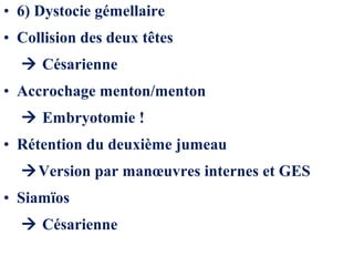 • 6) Dystocie gémellaire
• Collision des deux têtes
 Césarienne
• Accrochage menton/menton
 Embryotomie !
• Rétention du deuxième jumeau
Version par manœuvres internes et GES
• Siamïos
 Césarienne
 