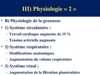 III) Physiologie « 2 »
• B) Physiologie de la grossesse
• 1) Système circulatoire :
– Travail cardiaque augmente de 15 %
– Tension artérielle augmente
• 2) Système respiratoire :
– Modifications anatomiques
– Augmentation du volume respiratoire
• 3) Système rénal :
– Augmentation de la filtration glomérulaire
 