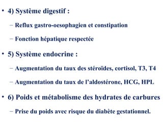 • 4) Système digestif :
– Reflux gastro-oesophagien et constipation
– Fonction hépatique respectée
• 5) Système endocrine :
– Augmentation du taux des stéroïdes, cortisol, T3, T4
– Augmentation du taux de l’aldostérone, HCG, HPL
• 6) Poids et métabolisme des hydrates de carbures
– Prise du poids avec risque du diabète gestationnel.
 