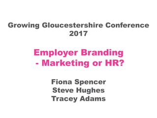 Growing Gloucestershire Conference
2017
Employer Branding
- Marketing or HR?
Fiona Spencer
Steve Hughes
Tracey Adams
 