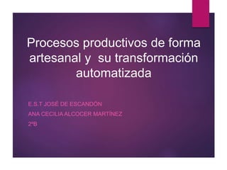 Procesos productivos de forma
artesanal y su transformación
automatizada
E.S.T JOSÉ DE ESCANDÓN
ANA CECILIA ALCOCER MARTÍNEZ
2ºB
 