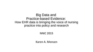 Big Data and
Practice-based Evidence:
How EHR data is bringing the voice of nursing
practice into policy and research
NNIC 2015
Karen A. Monsen
 