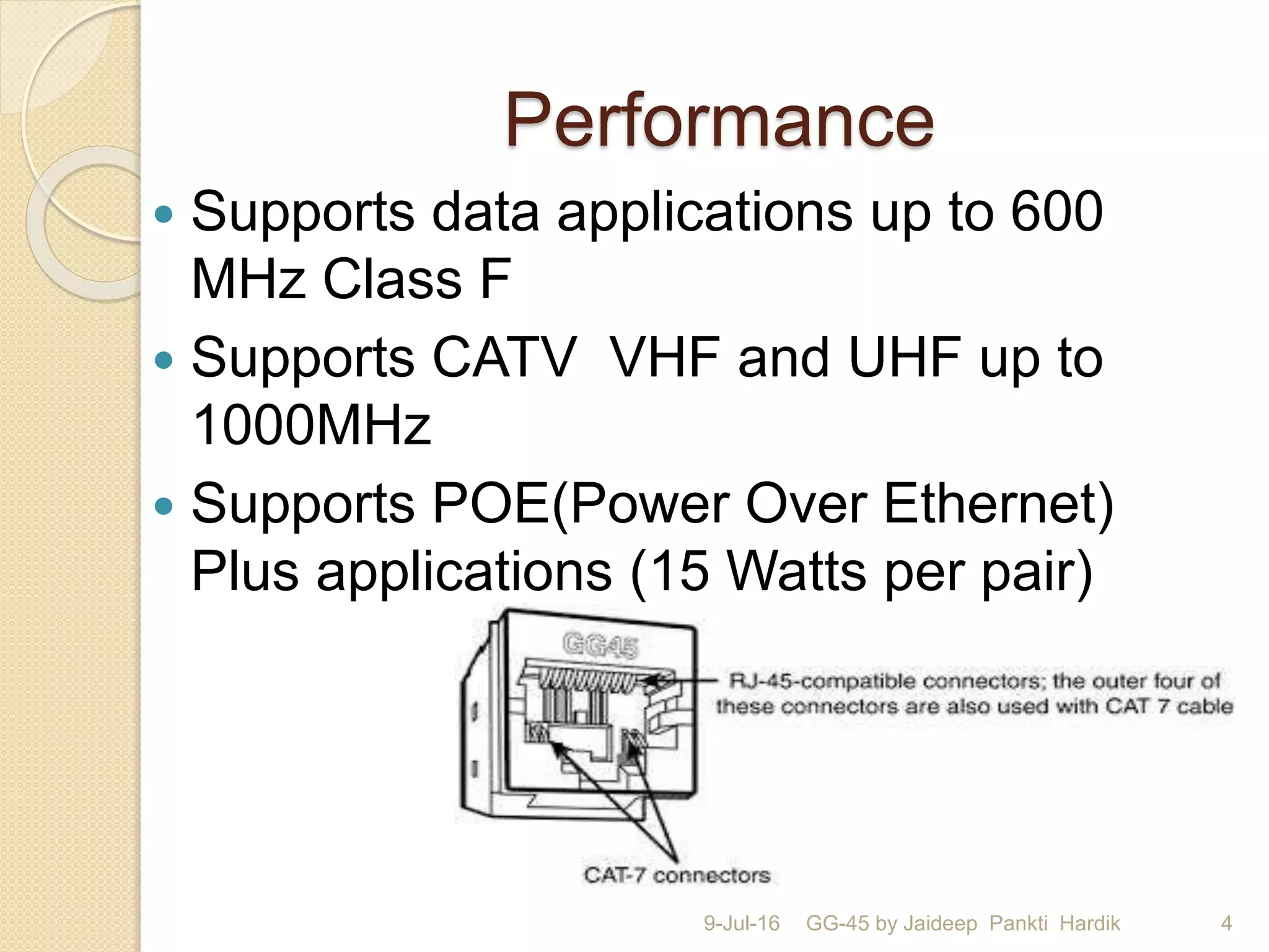 Performance
 Supports data applications up to 600
MHz Class F
 Supports CATV VHF and UHF up to
1000MHz
 Supports POE(Power Over Ethernet)
Plus applications (15 Watts per pair)
9-Jul-16 GG-45 by Jaideep Pankti Hardik 4
 