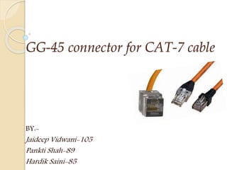 GG-45 connector for CAT-7 cable
BY:-
Jaideep Vidwani-105
Pankti Shah-89
Hardik Saini-85
 