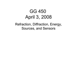 GG 450
      April 3, 2008
Refraction, Diffraction, Energy,
    Sources, and Sensors
 
