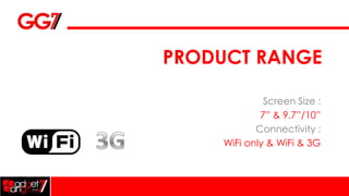 PRODUCT RANGE

             Screen Size :
            7” & 9.7”/10”
           Connectivity :
    WiFi only & WiFi & 3G
 
