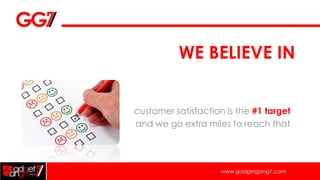 WE BELIEVE IN


customer satisfaction is the #1 target
and we go extra miles to reach that




                     www.gadgetgang7.com
 