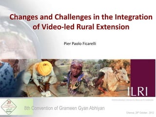 Changes and Challenges in the Integration
     of Video-led Rural Extension
                      Pier Paolo Ficarelli




    8th Convention of Grameen Gyan Abhiyan
                                             Chennai, 28th October , 2012
 